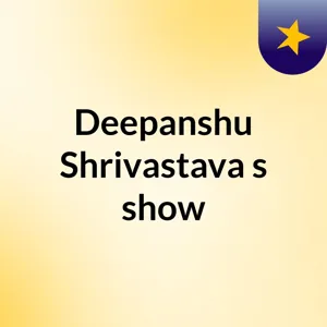 Episode 25 - Deepanshu Shrivastava's show