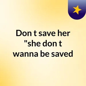 DON'T SAVE HER (she don't wanna be saved)