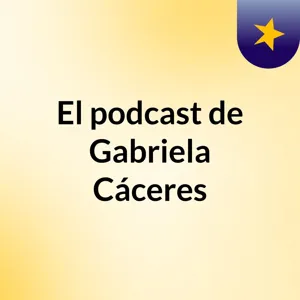 Episodio 4 - El podcast de Gabriela CÃ¡ceres