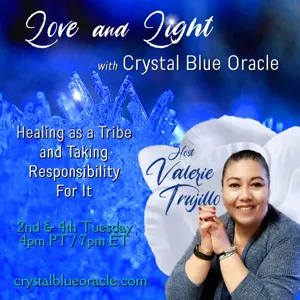 Love and Light with Crystal Blue Oracle, Healing as a Tribe and Taking Responsibility for it! with Valerie Trujillo