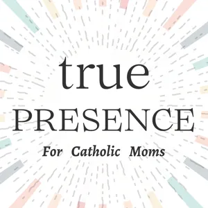 True Presence: Helping Overwhelmed Catholic Moms Find Focus, Clarity, and Connection | a Catholic Podcast